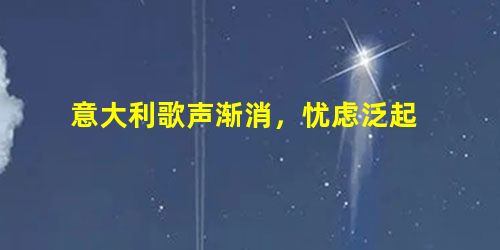 意大利歌声渐消,忧虑泛起 意大利歌声渐消,忧虑泛起