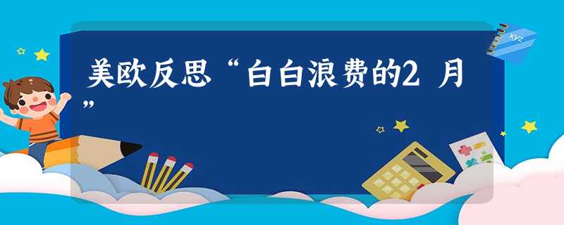 美欧反思“白白浪费的2月” 美欧反思“白白浪费的2月”
