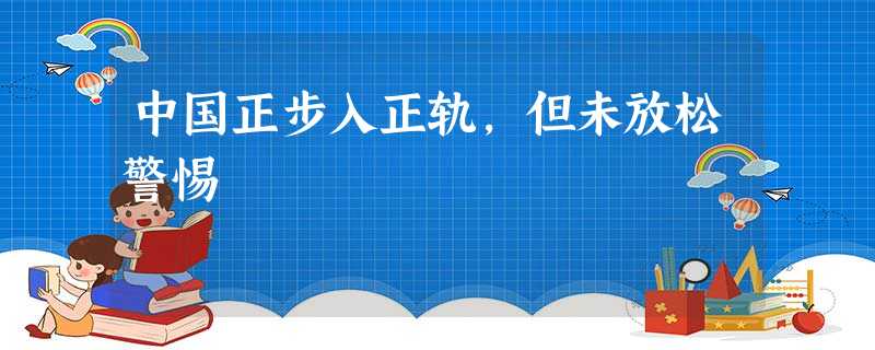 中国正步入正轨,但未放松警惕 中国正步入正轨,但未放松警惕