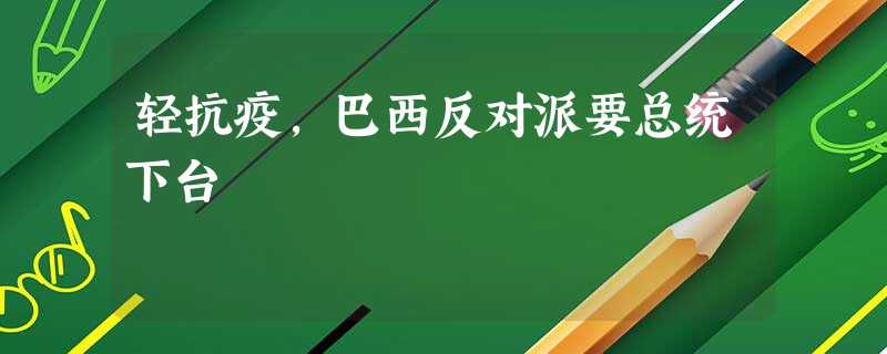 轻抗疫,巴西反对派要总统下台 轻抗疫,巴西反对派要总统下台