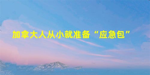 加拿大人从小就准备“应急包” 加拿大人从小就准备“应急包”