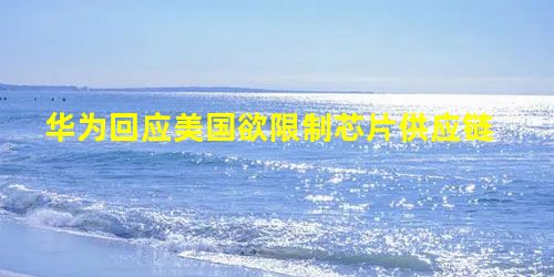 华为回应美国欲限制芯片供应链 华为回应美国欲限制芯片供应链