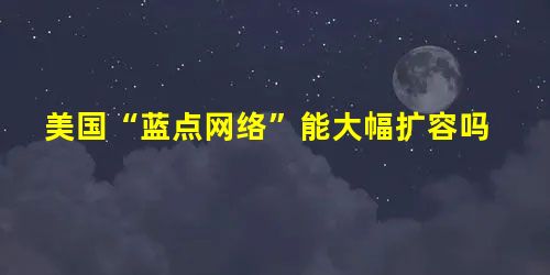 美国“蓝点网络”能大幅扩容吗 美国“蓝点网络”能大幅扩容吗