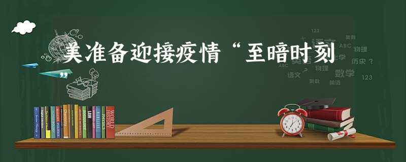 美准备迎接疫情“至暗时刻” 美准备迎接疫情“至暗时刻”
