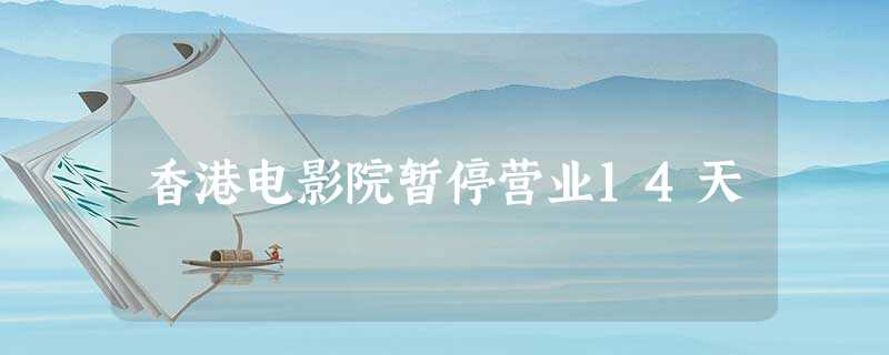 香港电影院暂停营业14天 香港电影院暂停营业14天