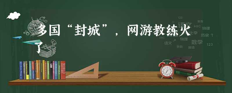 多国“封城”,网游教练火了 多国“封城”,网游教练火了