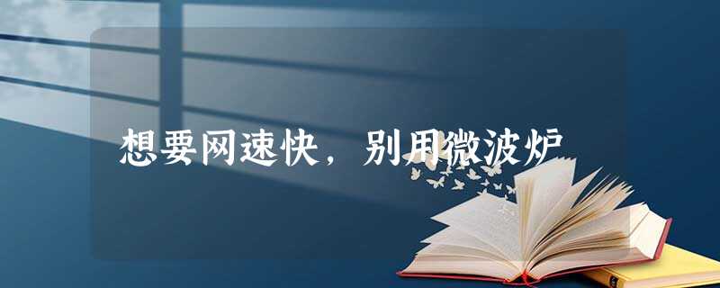 想要网速快,别用微波炉 想要网速快,别用微波炉