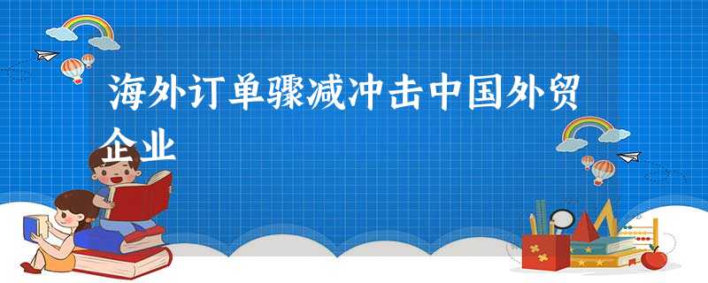 海外订单骤减冲击中国外贸企业 海外订单骤减冲击中国外贸企业