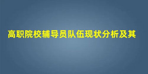 高职院校辅导员队伍现状分析及其职业化建设路径探析 高职院校辅导员队伍现状分析及其职业化建设路径探析