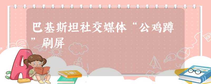 巴基斯坦社交媒体“公鸡蹲”刷屏 巴基斯坦社交媒体“公鸡蹲”刷屏
