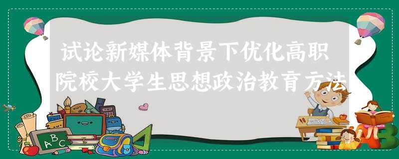 试论新媒体背景下优化高职院校大学生思想政治教育方法 试论新媒体背景下优化高职院校大学生思想政治教育方法
