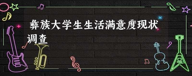 彝族大学生生活满意度现状调查 彝族大学生生活满意度现状调查