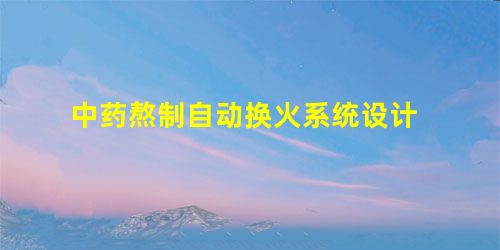 中药熬制自动换火系统设计 中药熬制自动换火系统设计