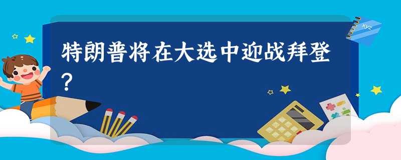 特朗普将在大选中迎战拜登? 特朗普将在大选中迎战拜登?