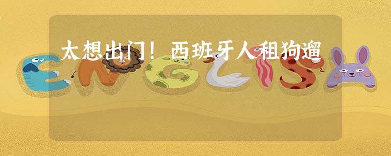 太想出门!西班牙人租狗遛 太想出门!西班牙人租狗遛
