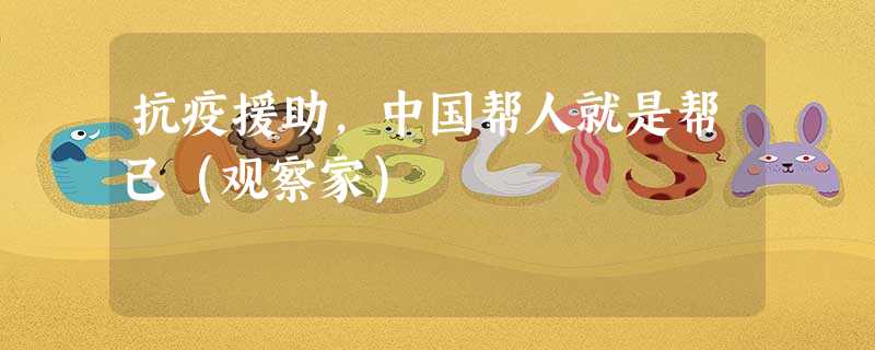 抗疫援助,中国帮人就是帮己(观察家) 抗疫援助,中国帮人就是帮己(观察家)