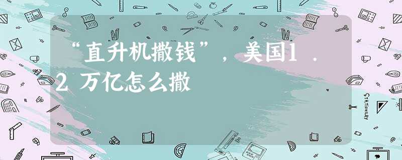 “直升机撒钱”,美国1.2万亿怎么撒 “直升机撒钱”,美国1.2万亿怎么撒