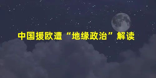 中国援欧遭“地缘政治”解读 中国援欧遭“地缘政治”解读