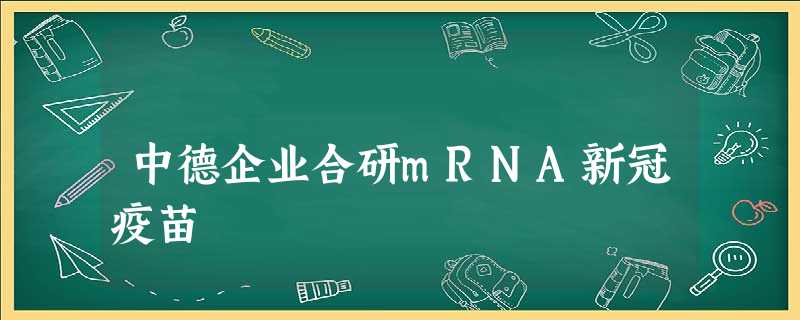 中德企业合研mRNA新冠疫苗 中德企业合研mRNA新冠疫苗