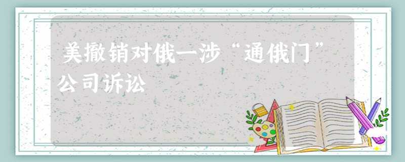 美撤销对俄一涉“通俄门”公司诉讼 美撤销对俄一涉“通俄门”公司诉讼