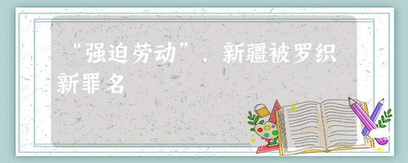 “强迫劳动”,新疆被罗织新罪名 “强迫劳动”,新疆被罗织新罪名