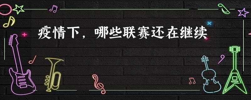 疫情下,哪些联赛还在继续 疫情下,哪些联赛还在继续