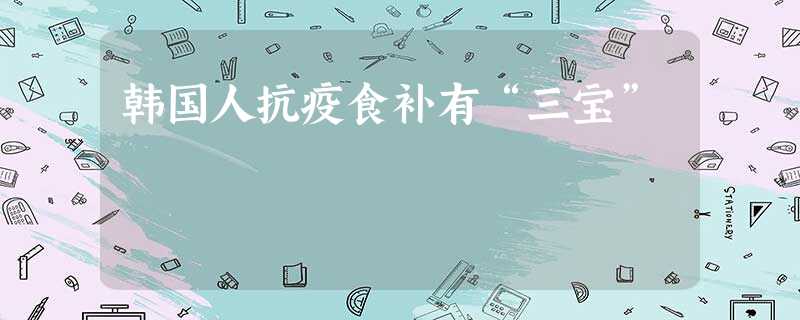 韩国人抗疫食补有“三宝” 韩国人抗疫食补有“三宝”