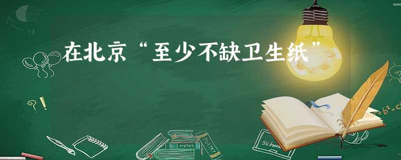 在北京“至少不缺卫生纸” 在北京“至少不缺卫生纸”