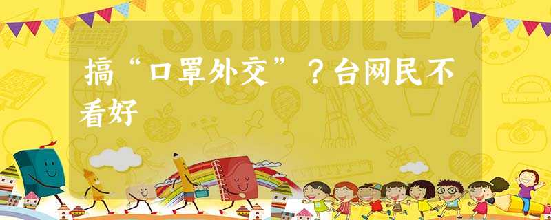 搞“口罩外交”?台网民不看好 搞“口罩外交”?台网民不看好