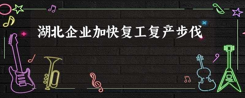 湖北企业加快复工复产步伐 湖北企业加快复工复产步伐