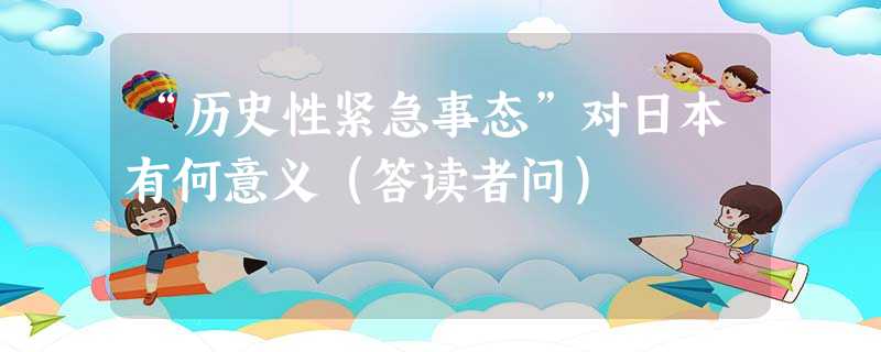 “历史性紧急事态”对日本有何意义(答读者问) “历史性紧急事态”对日本有何意义(答读者问)