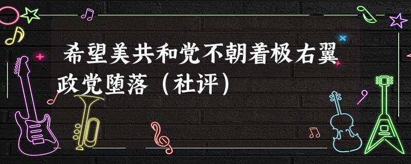 希望美共和党不朝着极右翼政党堕落(社评) 希望美共和党不朝着极右翼政党堕落(社评)