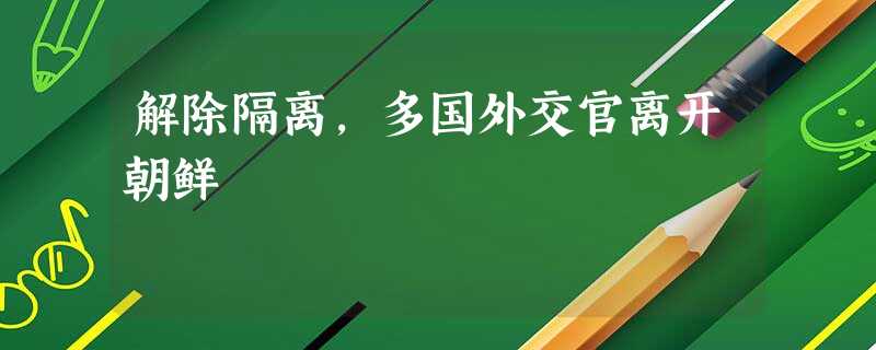 解除隔离,多国外交官离开朝鲜 解除隔离,多国外交官离开朝鲜