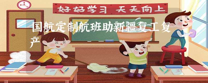 国航定制航班助新疆复工复产 国航定制航班助新疆复工复产