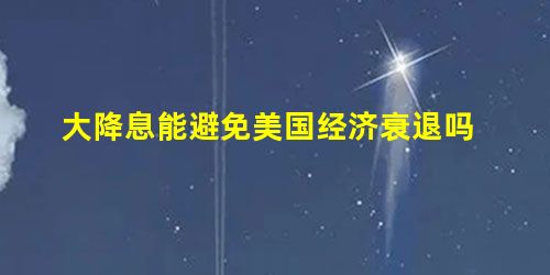 大降息能避免美国经济衰退吗 大降息能避免美国经济衰退吗
