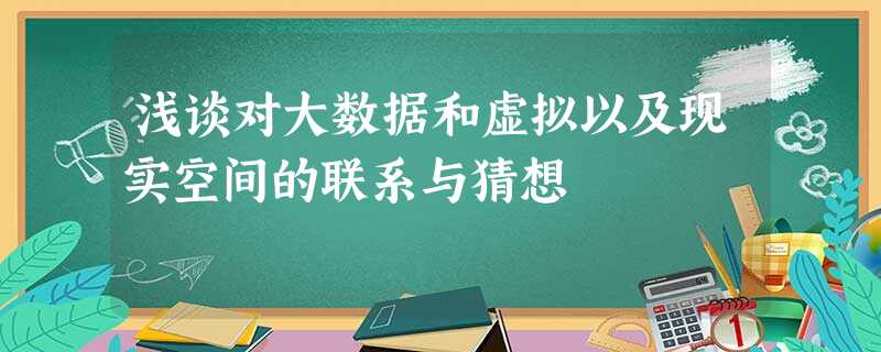 浅谈对大数据和虚拟以及现实空间的联系与猜想 浅谈对大数据和虚拟以及现实空间的联系与猜想