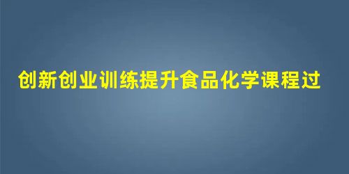 创新创业训练提升食品化学课程过程性评价教学方法研究 创新创业训练提升食品化学课程过程性评价教学方法研究