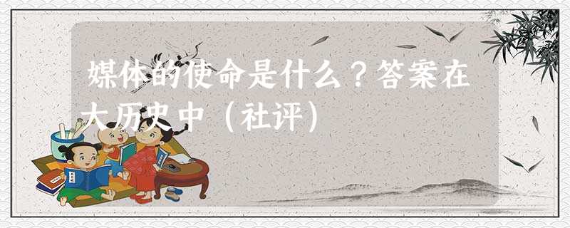 媒体的使命是什么?答案在大历史中(社评) 媒体的使命是什么?答案在大历史中(社评)
