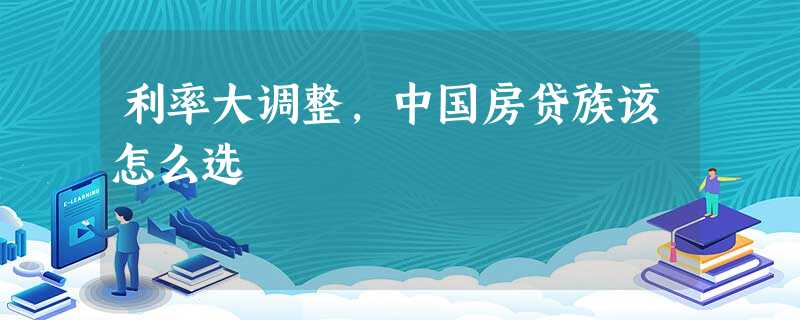 利率大调整,中国房贷族该怎么选 利率大调整,中国房贷族该怎么选