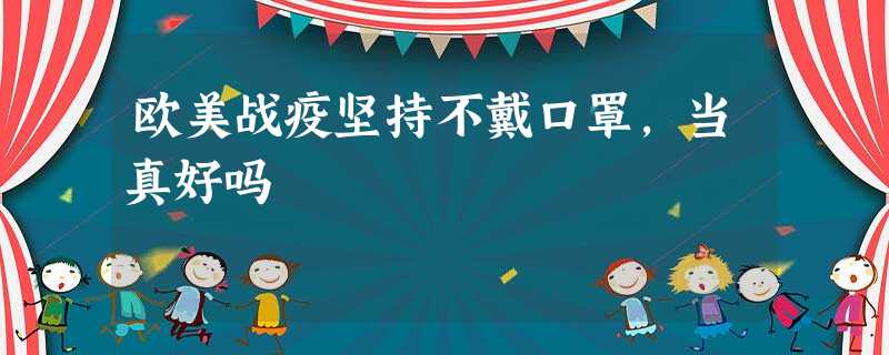 欧美战疫坚持不戴口罩,当真好吗 欧美战疫坚持不戴口罩,当真好吗