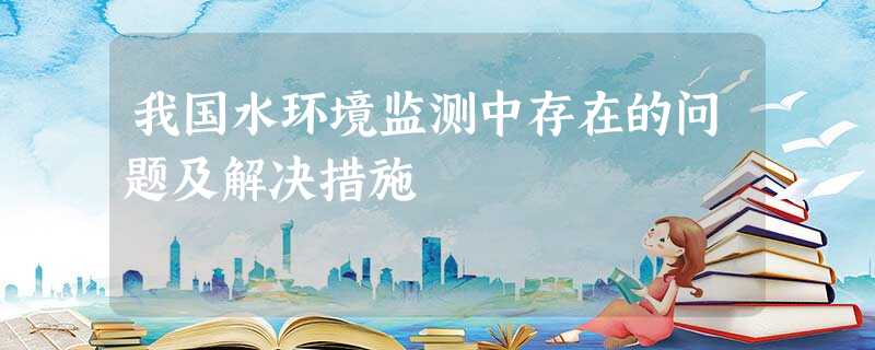 我国水环境监测中存在的问题及解决措施 我国水环境监测中存在的问题及解决措施