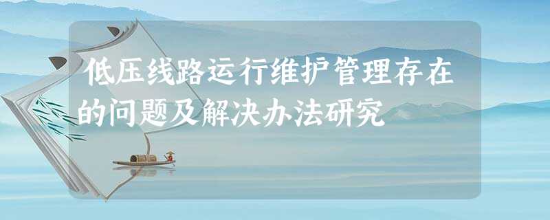 低压线路运行维护管理存在的问题及解决办法研究 低压线路运行维护管理存在的问题及解决办法研究