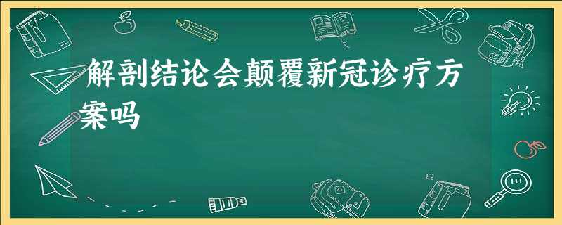 解剖结论会颠覆新冠诊疗方案吗 解剖结论会颠覆新冠诊疗方案吗