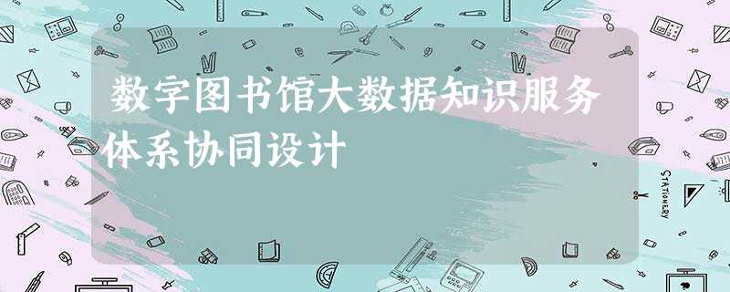 数字图书馆大数据知识服务体系协同设计 数字图书馆大数据知识服务体系协同设计