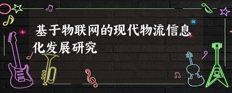基于物联网的现代物流信息化发展研究 基于物联网的现代物流信息化发展研究