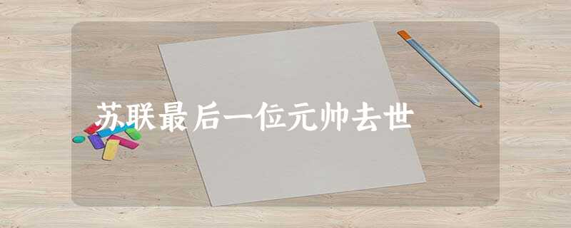 苏联最后一位元帅去世 苏联最后一位元帅去世