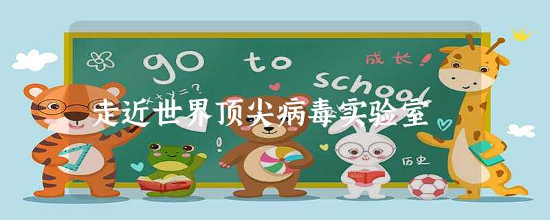 走近世界顶尖病毒实验室 走近世界顶尖病毒实验室