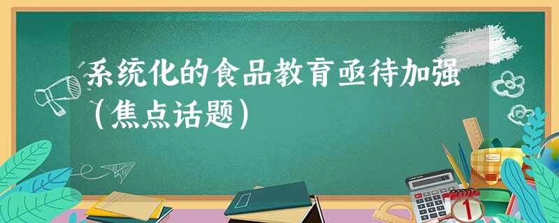 系统化的食品教育亟待加强(焦点话题) 系统化的食品教育亟待加强(焦点话题)
