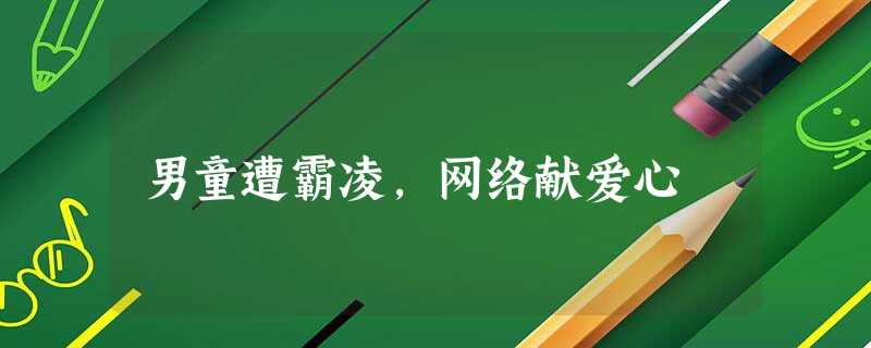 男童遭霸凌,网络献爱心 男童遭霸凌,网络献爱心