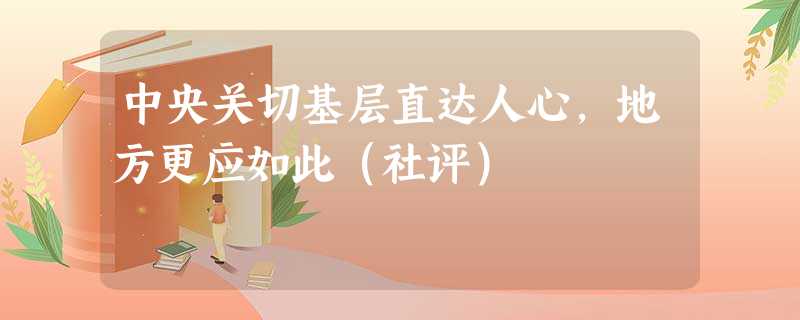 中央关切基层直达人心,地方更应如此(社评) 中央关切基层直达人心,地方更应如此(社评)